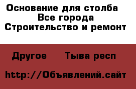 Основание для столба - Все города Строительство и ремонт » Другое   . Тыва респ.